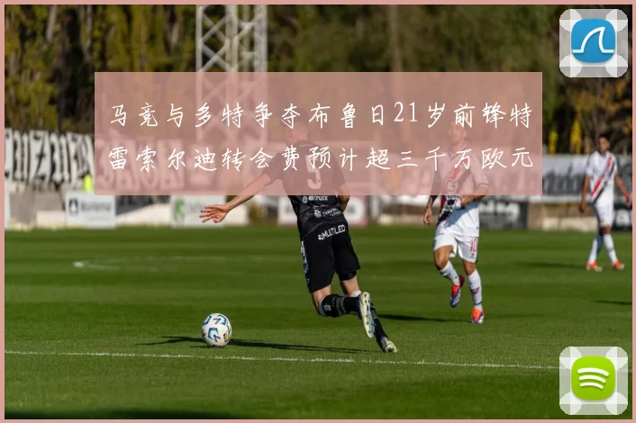 马竞与多特争夺布鲁日21岁前锋特雷索尔迪转会费预计超三千万欧元