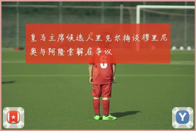 皇马主席候选人里克尔梅谈穆里尼奥与阿隆索解雇争议
