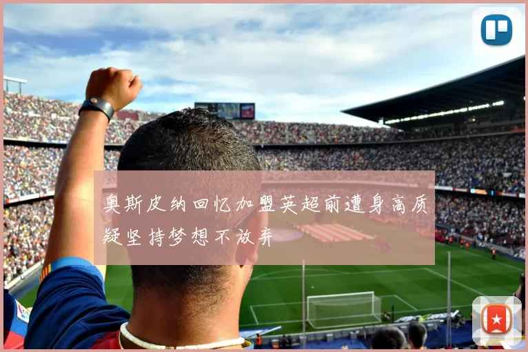 奥斯皮纳回忆加盟英超前遭身高质疑坚持梦想不放弃