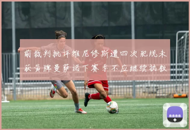 前裁判批评维尼修斯遭四次犯规未获黄牌曼萨诺下赛季不应继续执教西甲