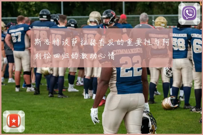 斯洛特谈萨拉赫首发的重要性与阿利松回归的激动心情