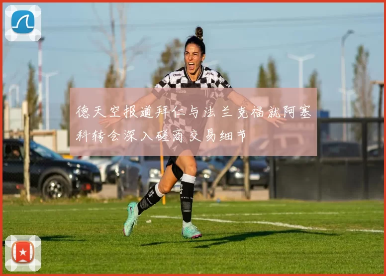 德天空报道拜仁与法兰克福就阿塞科转会深入磋商交易细节