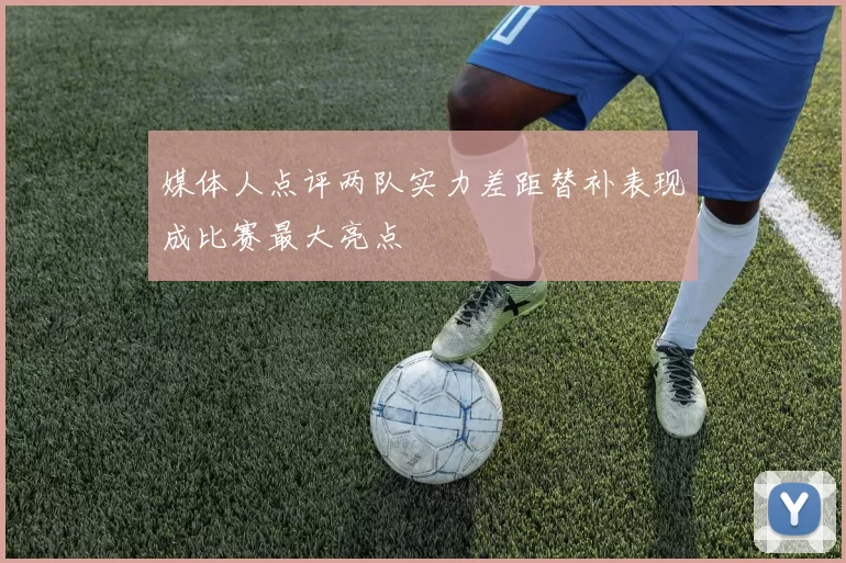 媒体人点评两队实力差距替补表现成比赛最大亮点
