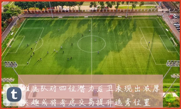 雄鹿队对四位潜力后卫表现出浓厚兴趣或将考虑交易提升选秀位置