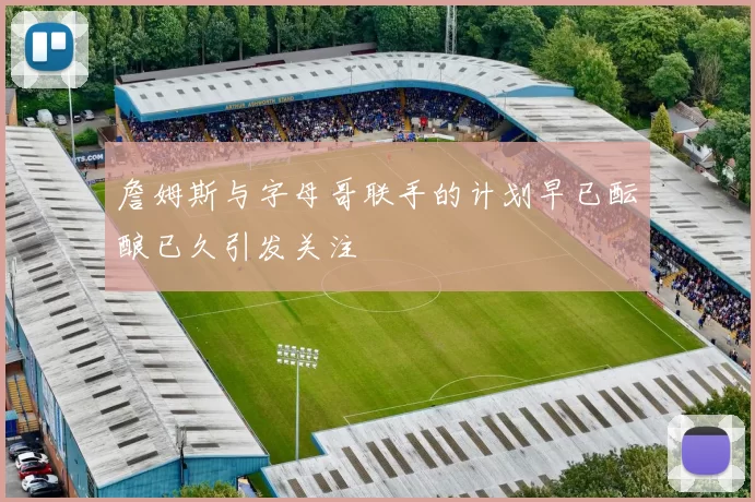 詹姆斯与字母哥联手的计划早已酝酿已久引发关注