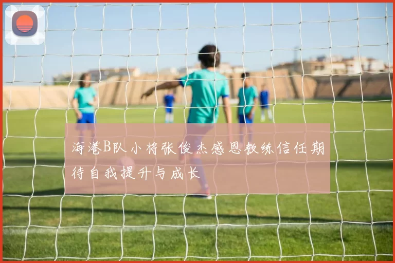 海港B队小将张俊杰感恩教练信任期待自我提升与成长