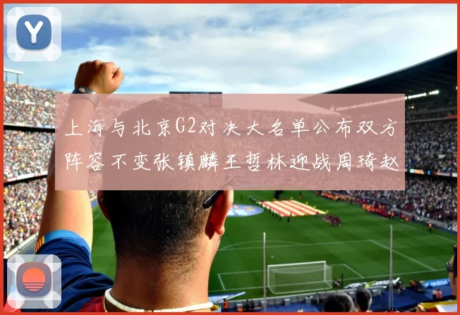 上海与北京G2对决大名单公布双方阵容不变张镇麟王哲林迎战周琦赵睿